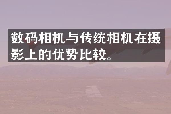 数码相机与传统相机在摄影上的优势比较。