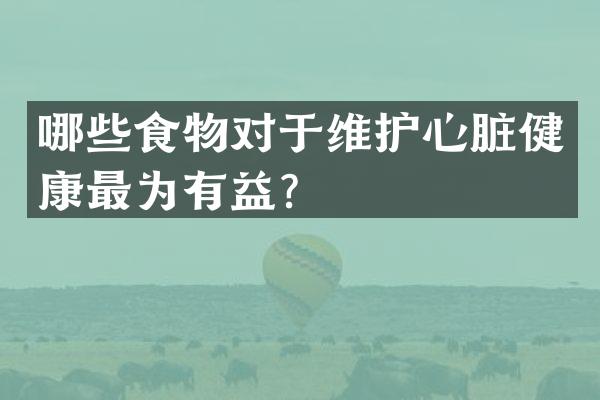 哪些食物对于维护心脏健康最为有益？