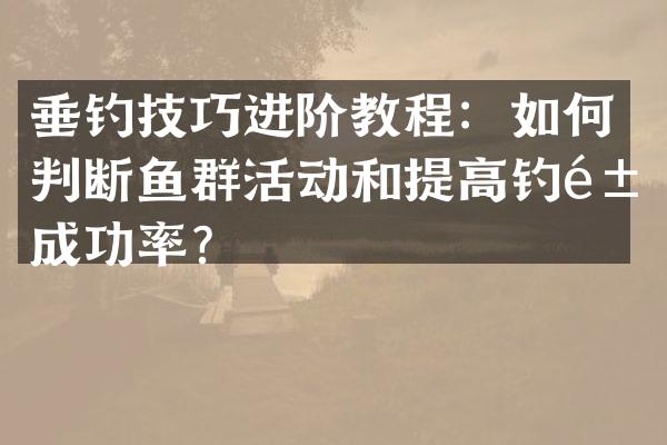 垂钓技巧进阶教程：如何判断鱼群活动和提高钓鱼成功率？