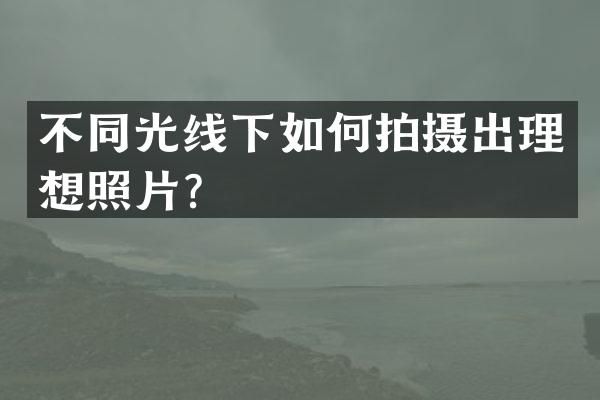 不同光线下如何拍摄出理想照片？