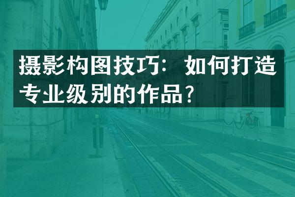 摄影构图技巧：如何打造专业级别的作品？