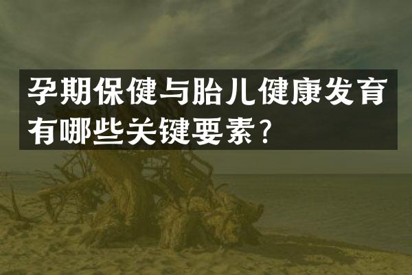 孕期保健与胎儿健康发育有哪些关键要素？
