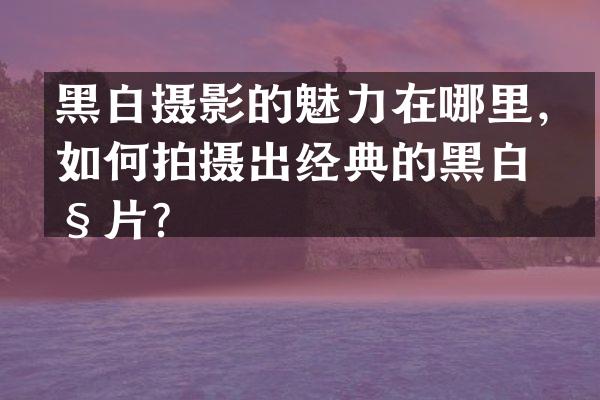 黑白摄影的魅力在哪里，如何拍摄出经典的黑白照片？