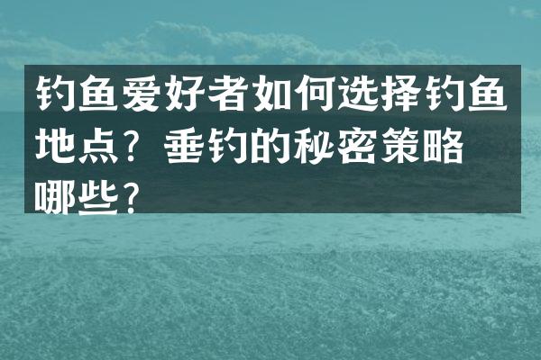 钓鱼爱好者如何选择钓鱼地点？垂钓的秘密策略有哪些？