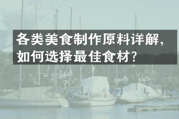 各类美食制作原料详解，如何选择最佳食材？