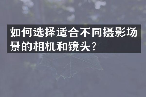 如何选择适合不同摄影场景的相机和镜头？