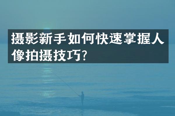 摄影新手如何快速掌握人像拍摄技巧？