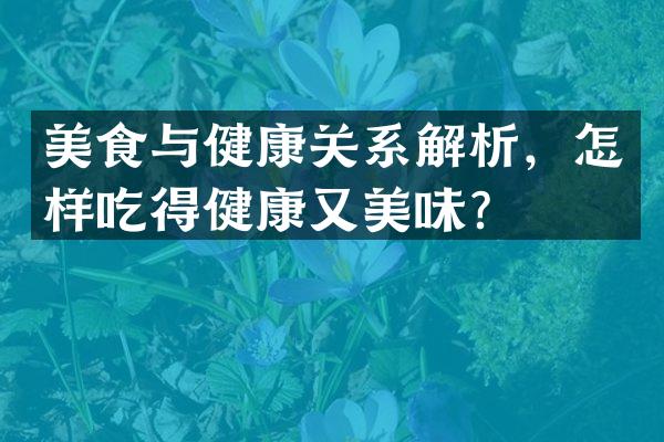 美食与健康关系解析，怎样吃得健康又美味？