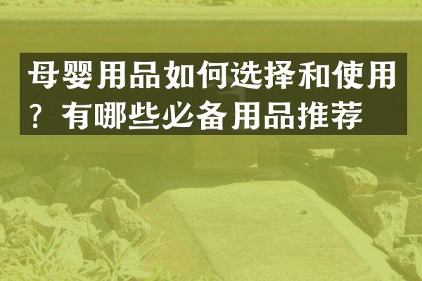 母婴用品如何选择和使用？有哪些必备用品推荐？