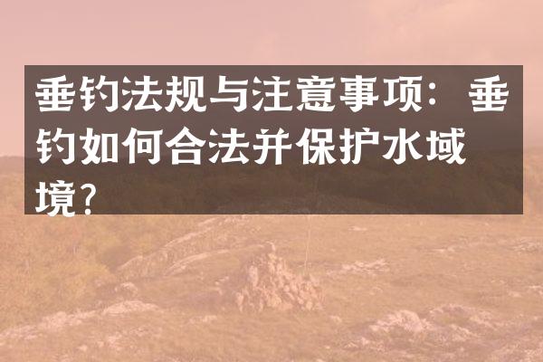 垂钓法规与注意事项：垂钓如何合法并保护水域环境？