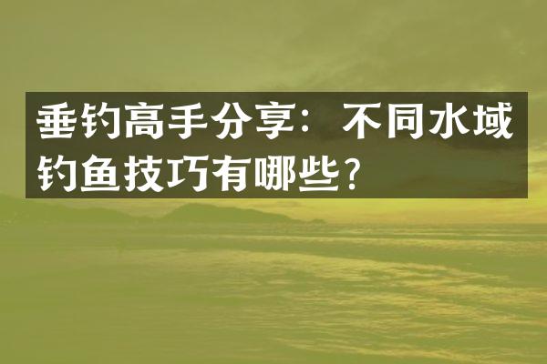 垂钓高手分享：不同水域钓鱼技巧有哪些？