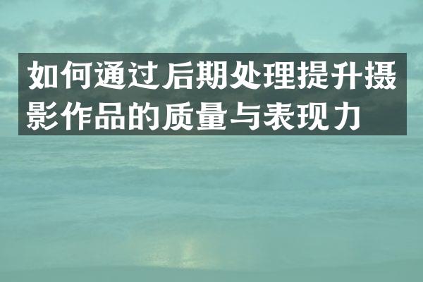 如何通过后期处理提升摄影作品的质量与表现力？