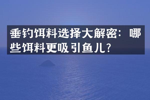 垂钓饵料选择大解密：哪些饵料更吸引鱼儿？