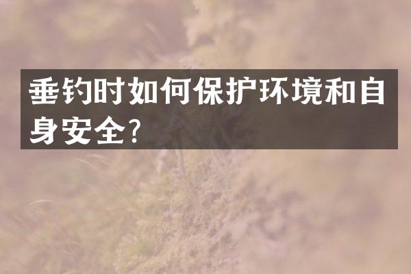 垂钓时如何保护环境和自身安全？
