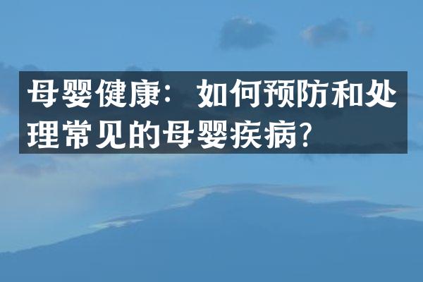 母婴健康：如何预防和处理常见的母婴疾病？