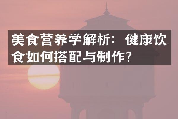 美食营养学解析：健康饮食如何搭配与制作？