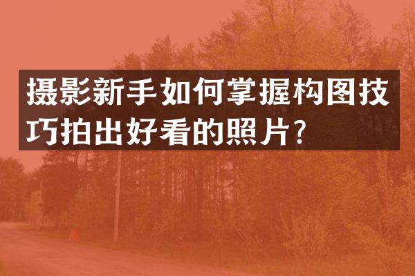 摄影新手如何掌握构图技巧拍出好看的照片？