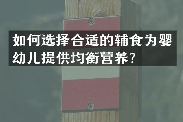 如何选择合适的辅食为婴幼儿提供均衡营养？