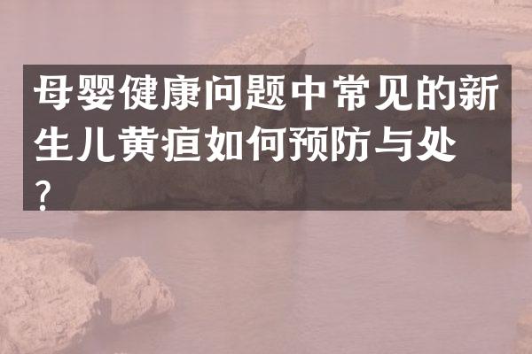 母婴健康问题中常见的新生儿黄疸如何预防与处理？