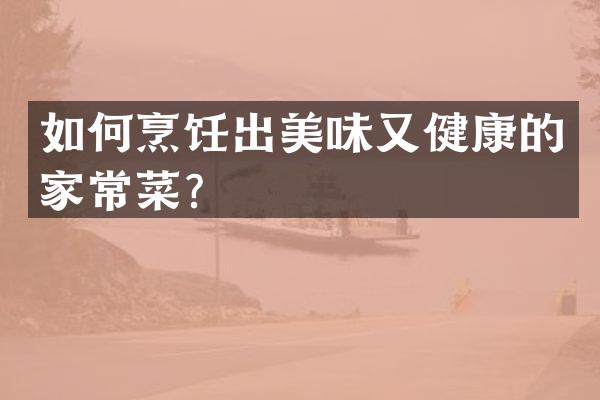 如何烹饪出美味又健康的家常菜？