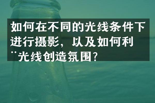 如何在不同的光线条件下进行摄影，以及如何利用光线创造氛围？