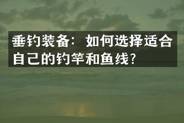 垂钓装备：如何选择适合自己的钓竿和鱼线？