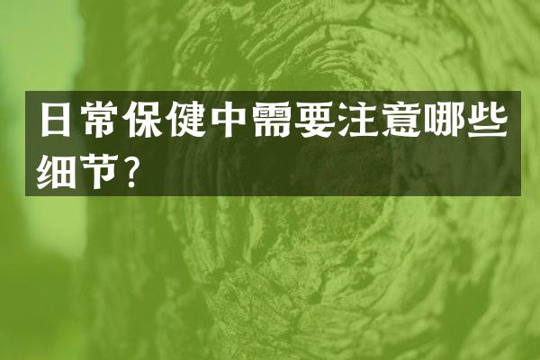 日常保健中需要注意哪些细节？