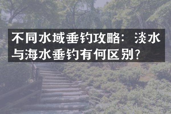 不同水域垂钓攻略：淡水与海水垂钓有何区别？