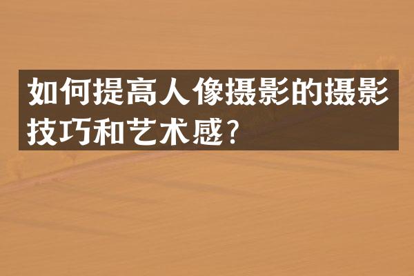如何提高人像摄影的摄影技巧和艺术感？