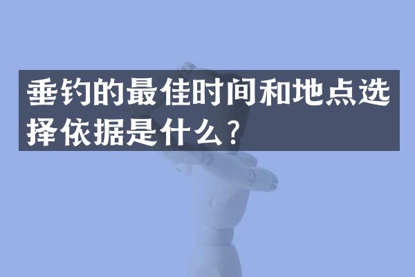 垂钓的最佳时间和地点选择依据是什么？