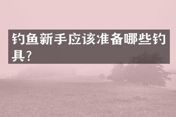 钓鱼新手应该准备哪些钓具？