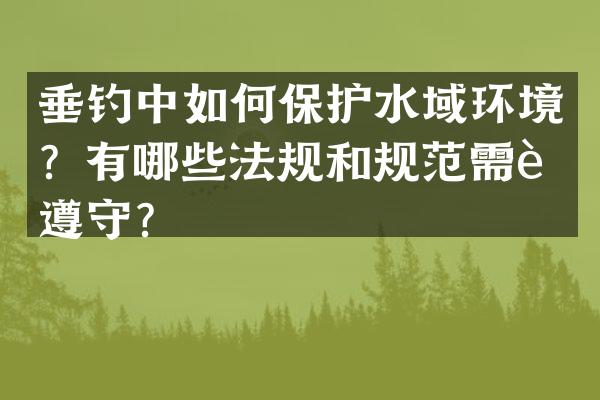 垂钓中如何保护水域环境？有哪些法规和规范需要遵守？