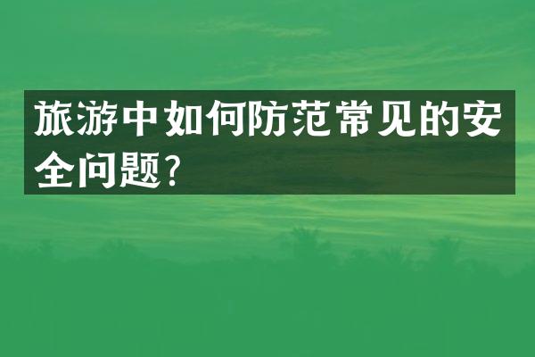 旅游中如何防范常见的安全问题？