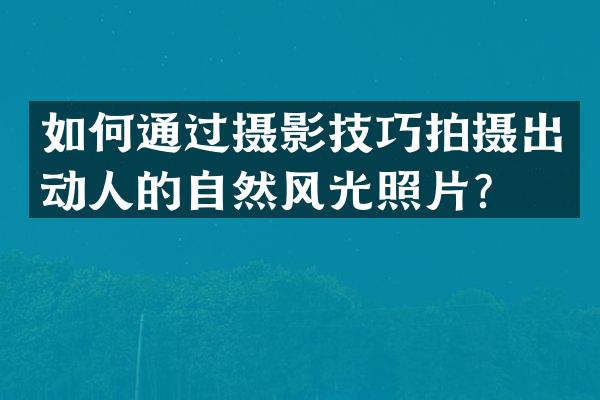 如何通过摄影技巧拍摄出动人的自然风光照片？