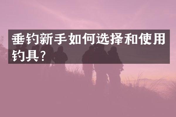垂钓新手如何选择和使用钓具？