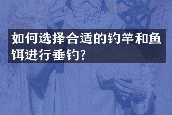 如何选择合适的钓竿和鱼饵进行垂钓？
