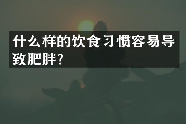什么样的饮食习惯容易导致肥胖？