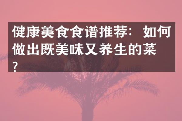 健康美食食谱推荐：如何做出既美味又养生的菜品？