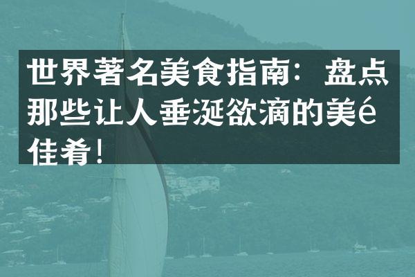 世界著名美食指南：盘点那些让人垂涎欲滴的美食佳肴！