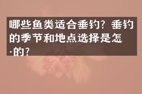 哪些鱼类适合垂钓？垂钓的季节和地点选择是怎样的？