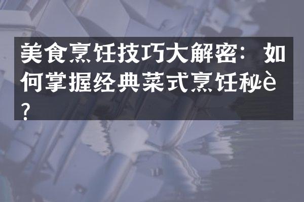 美食烹饪技巧大解密：如何掌握经典菜式烹饪秘诀？