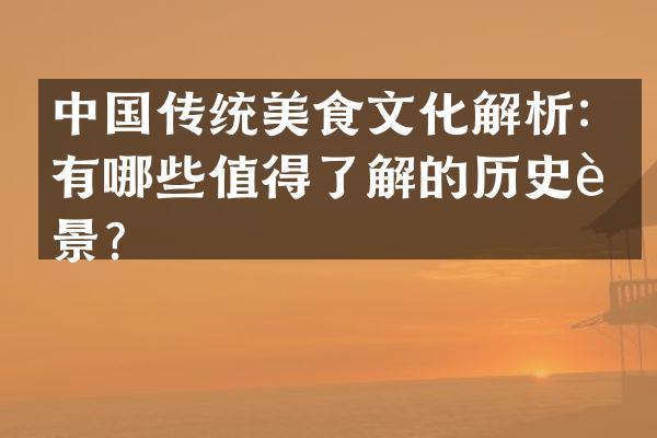 中国传统美食文化解析：有哪些值得了解的历史背景？