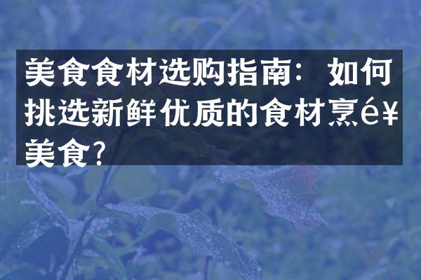 美食食材选购指南：如何挑选新鲜优质的食材烹饪美食？