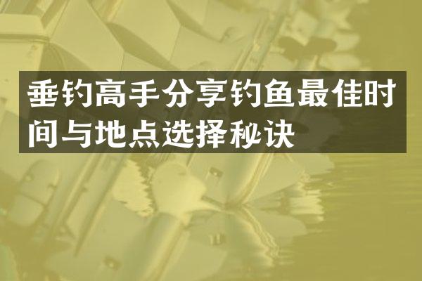 垂钓高手分享钓鱼最佳时间与地点选择秘诀