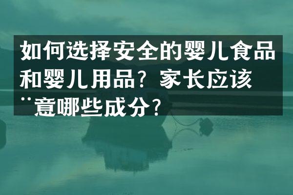 如何选择安全的婴儿食品和婴儿用品？家长应该注意哪些成分？