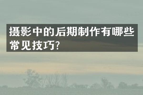 摄影中的后期制作有哪些常见技巧？