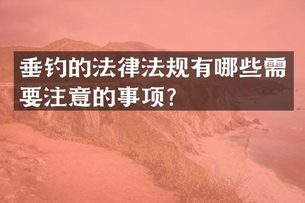 垂钓的法律法规有哪些需要注意的事项？