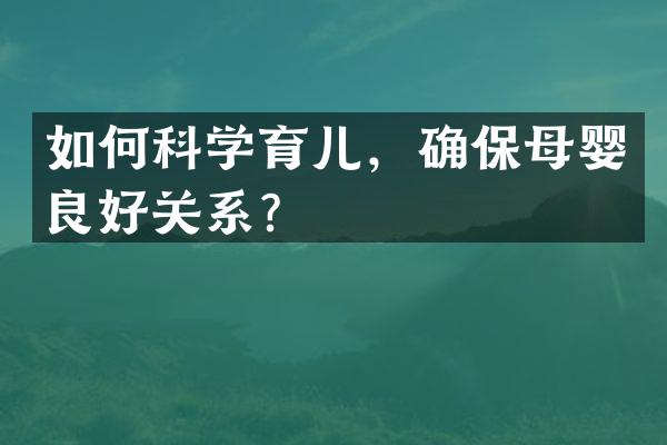 如何科学育儿，确保母婴良好关系？