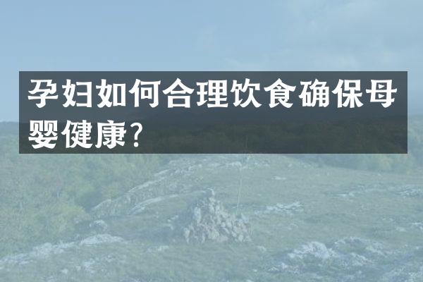 孕妇如何合理饮食确保母婴健康？