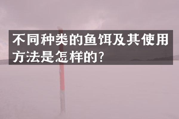 不同种类的鱼饵及其使用方法是怎样的？